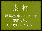 素材 野菜と、牛のミンチを使用した、あっさりテイスト。