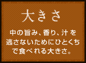 大きさ 中の旨み、香り、汁を逃さないためにひとくちで食べれる大きさ。