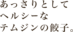 あっさりとしてヘルシーなテムジンの餃子。