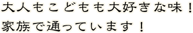 大人もこどもも大好きな味！
家族で通っています！